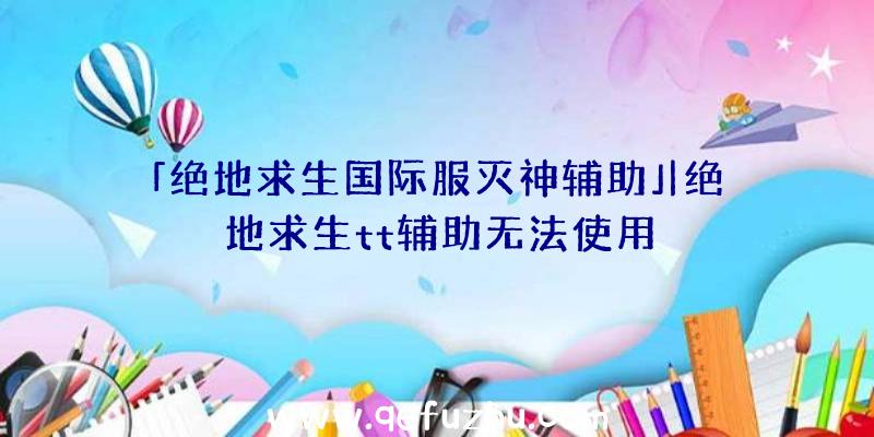 「绝地求生国际服灭神辅助」|绝地求生tt辅助无法使用